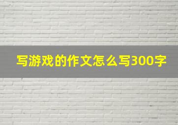 写游戏的作文怎么写300字