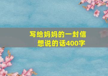 写给妈妈的一封信想说的话400字