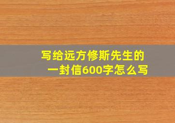 写给远方修斯先生的一封信600字怎么写