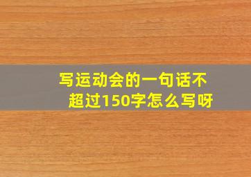 写运动会的一句话不超过150字怎么写呀