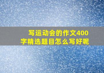 写运动会的作文400字精选题目怎么写好呢