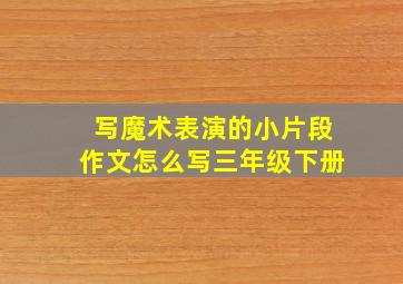 写魔术表演的小片段作文怎么写三年级下册