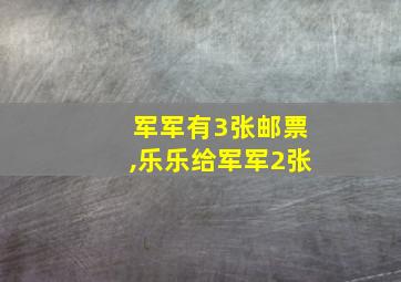 军军有3张邮票,乐乐给军军2张