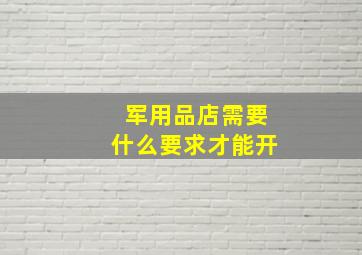 军用品店需要什么要求才能开