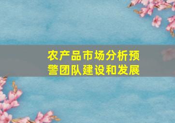 农产品市场分析预警团队建设和发展