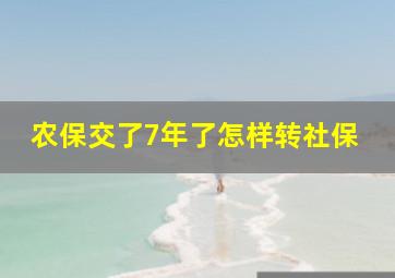 农保交了7年了怎样转社保