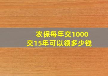 农保每年交1000交15年可以领多少钱