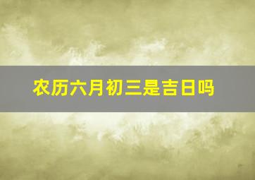 农历六月初三是吉日吗