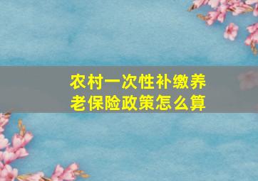 农村一次性补缴养老保险政策怎么算