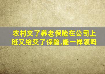 农村交了养老保险在公司上班又给交了保险,能一样领吗