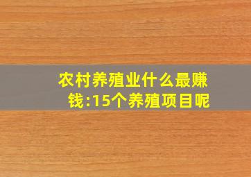 农村养殖业什么最赚钱:15个养殖项目呢