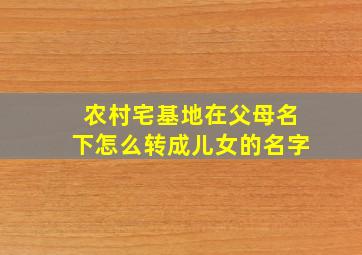 农村宅基地在父母名下怎么转成儿女的名字