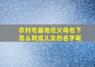 农村宅基地在父母名下怎么转成儿女的名字呢