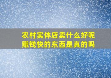 农村实体店卖什么好呢赚钱快的东西是真的吗