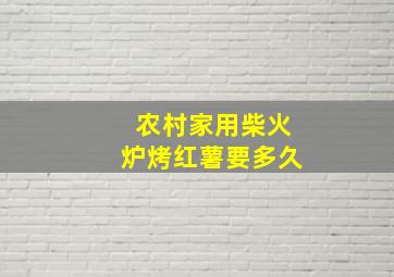 农村家用柴火炉烤红薯要多久