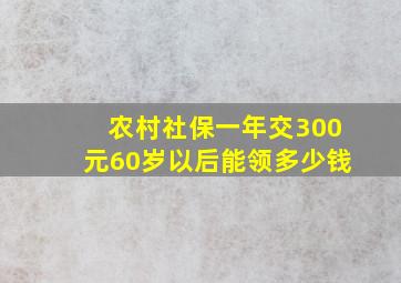 农村社保一年交300元60岁以后能领多少钱