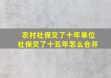 农村社保交了十年单位社保交了十五年怎么合并