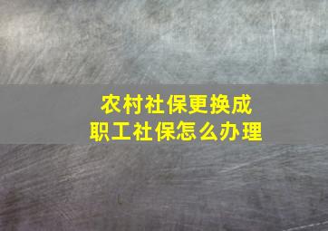 农村社保更换成职工社保怎么办理