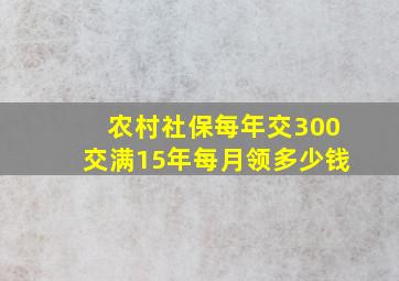 农村社保每年交300交满15年每月领多少钱