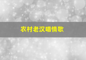 农村老汉唱情歌