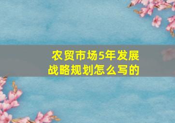 农贸市场5年发展战略规划怎么写的