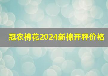 冠农棉花2024新棉开秤价格