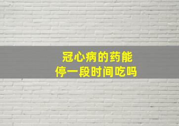 冠心病的药能停一段时间吃吗