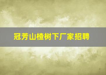 冠芳山楂树下厂家招聘