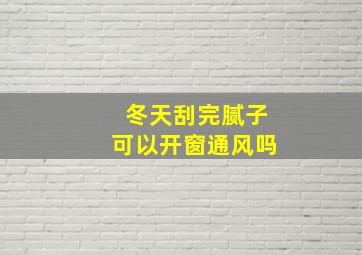 冬天刮完腻子可以开窗通风吗