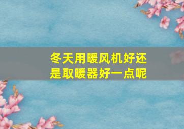 冬天用暖风机好还是取暖器好一点呢