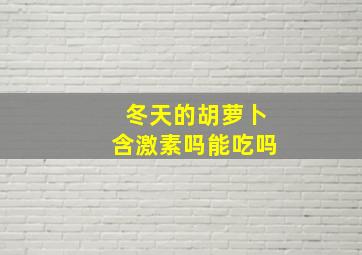 冬天的胡萝卜含激素吗能吃吗