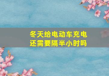 冬天给电动车充电还需要隔半小时吗