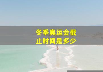 冬季奥运会截止时间是多少