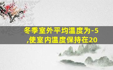 冬季室外平均温度为-5,使室内温度保持在20