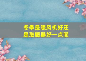 冬季是暖风机好还是取暖器好一点呢