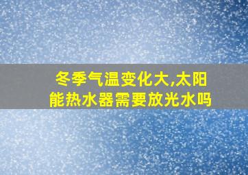 冬季气温变化大,太阳能热水器需要放光水吗