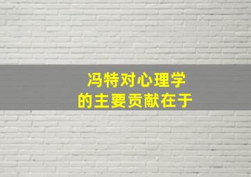 冯特对心理学的主要贡献在于