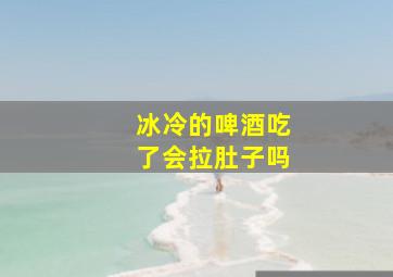 冰冷的啤酒吃了会拉肚子吗