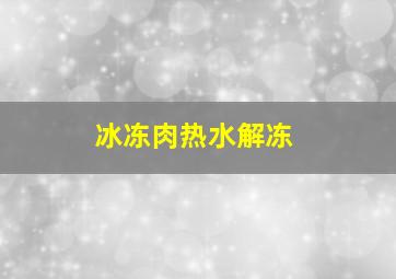 冰冻肉热水解冻