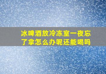 冰啤酒放冷冻室一夜忘了拿怎么办呢还能喝吗