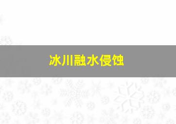 冰川融水侵蚀