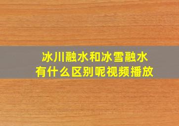 冰川融水和冰雪融水有什么区别呢视频播放