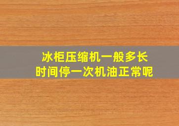 冰柜压缩机一般多长时间停一次机油正常呢