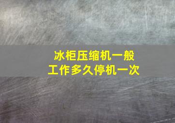 冰柜压缩机一般工作多久停机一次