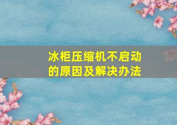 冰柜压缩机不启动的原因及解决办法