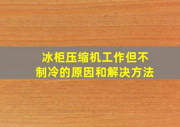 冰柜压缩机工作但不制冷的原因和解决方法