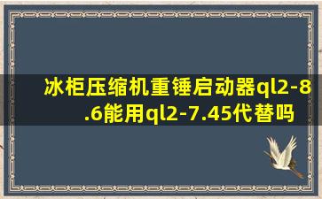 冰柜压缩机重锤启动器ql2-8.6能用ql2-7.45代替吗