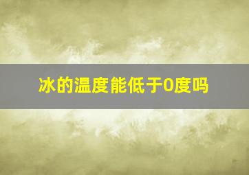 冰的温度能低于0度吗