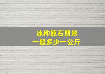 冰种原石翡翠一般多少一公斤