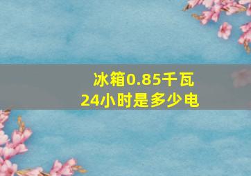 冰箱0.85千瓦24小时是多少电